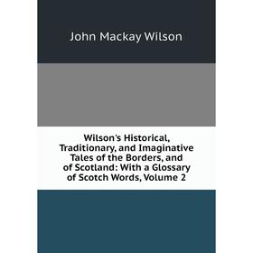 

Книга Wilson's Historical, Traditionary, and Imaginative Tales of the Borders, and of Scotland: With a Glossary of Scotch Words