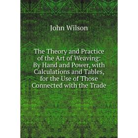 

Книга The Theory and Practice of the Art of Weaving: By Hand and Power, with Calculations and Tables, for the Use of Those Connected with the Trade