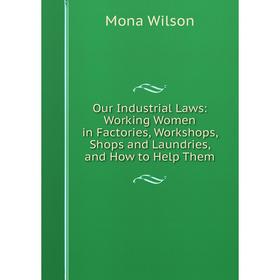 

Книга Our Industrial Laws: Working Women in Factories, Workshops, Shops and Laundries, and How to Help Them