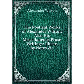 

Книга The Poetical Works of Alexander Wilson: Also His Miscellaneous Prose Writings: Illustr. by Notes &c