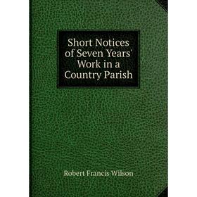 

Книга Short Notices of Seven Years' Work in a Country Parish