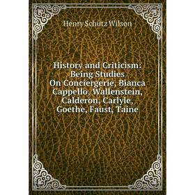 

Книга History and Criticism: Being Studies On Conciergerie, Bianca Cappello, Wallenstein, Calderon, Carlyle, Goethe, Faust, Taine