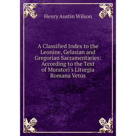 

Книга A Classified Index to the Leonine, Gelasian and Gregorian Sacramentaries: According to the Text of Muratori's Liturgia Romana Vetus
