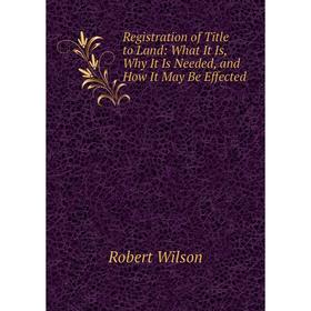 

Книга Registration of Title to Land: What It Is, Why It Is Needed, and How It May Be Effected