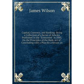 

Книга Capital, Currency, and Banking: Being a Collection of a Series of Articles Published in the Economist in 1845, On the Principles of the Bank Act