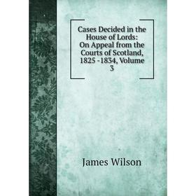 

Книга Cases Decided in the House of Lords: On Appeal from the Courts of Scotland, 1825 -1834, Volume 3