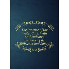 

Книга The Practice of the Water Cure: With Authenticated Evidence of Its Efficicacy and Safety