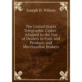 

Книга The United States Telegraphic Cipher: Adapted to the Use of Dealers in Fruit and Produce, and Merchandise Brokers