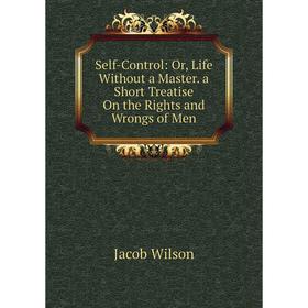 

Книга Self-Control: Or, Life Without a Master. a Short Treatise On the Rights and Wrongs of Men