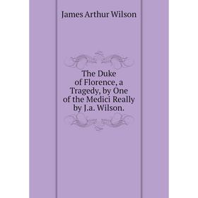 

Книга The Duke of Florence, a Tragedy, by One of the Medici Really by J.a. Wilson.