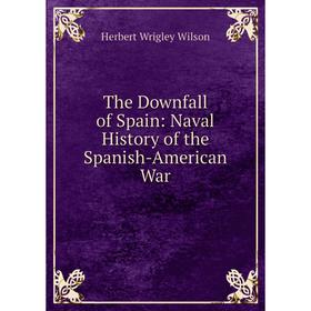 

Книга The Downfall of Spain: Naval History of the Spanish-American War