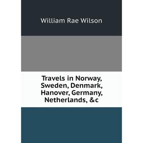 

Книга Travels in Norway, Sweden, Denmark, Hanover, Germany, Netherlands, &c