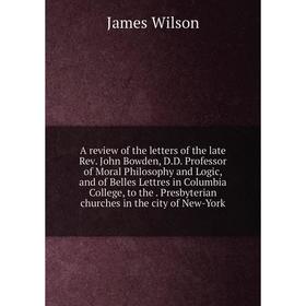 

Книга A review of the letters of the late Rev. John Bowden, D.D. Professor of Moral Philosophy and Logic, and of Belles Lettres in Columbia College, t