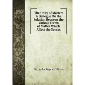

Книга The Unity of Matter: A Dialogue On the Relation Between the Various Forms of Matter Which Affect the Senses