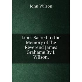 

Книга Lines Sacred to the Memory of the Reverend James Grahame By J Wilson