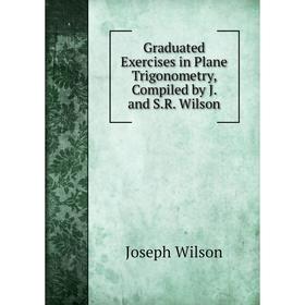 

Книга Graduated Exercises in Plane Trigonometry, Compiled by J. and S.R. Wilson
