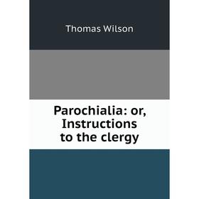 

Книга Parochial ia: or Instructions to the clergy