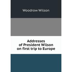 

Книга Addresses of President Wilson on first trip to Europe