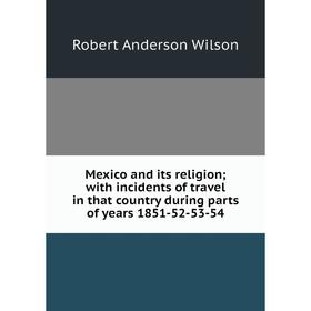 

Книга Mexico and its religion; with incidents of travel in that country during Parts of years 1851-52-53-54