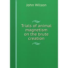 

Книга Trials of animal magnetism on the brute creation