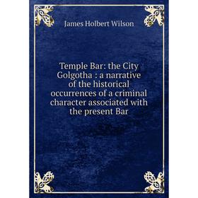 

Книга Temple Bar: the City Golgotha: a narrative of the historical occurrences of a criminal character associated with the present Bar