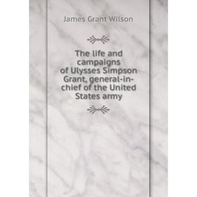 

Книга The life and campaigns of Ulysses Simpson Grant, general-in-chief of the United States army