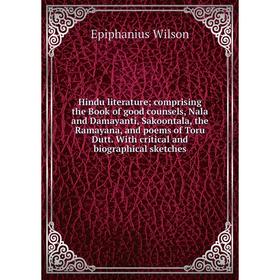 

Книга Hindu literature; comprising the Book of good counsels, Nala and Damayanti, Sakoontala, the Ramayana, and poems of Toru Dutt. With critical and