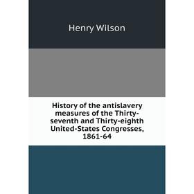 

Книга History of the antislavery measures of the Thirty-seventh and Thirty-eighth United-States Congresses