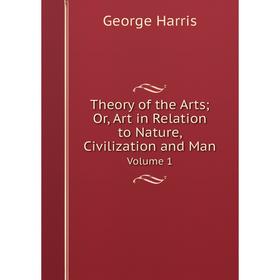 

Книга Theory of the Arts; Or, Art in Relation to Nature, Civilization and ManVolume 1