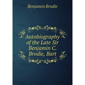 

Книга Autobiography of the Late Sir Benjamin C. Brodie, Bart