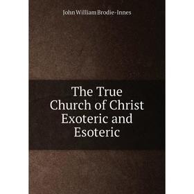 

Книга The True Church of Christ Exoteric and Esoteric