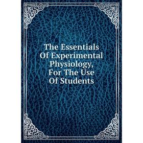 

Книга The Essentials Of Experimental Physiology, For The Use Of Students