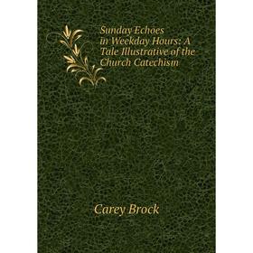 

Книга Sunday Echoes in Weekday Hours: A Tale Illustrative of the Church Catechism