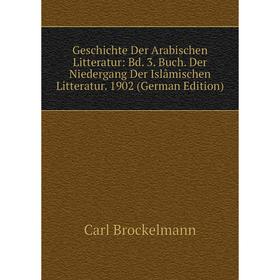 

Книга Geschichte Der Arabischen Litteratur: Bd. 3. Buch. Der Niedergang Der Islâmischen Litteratur