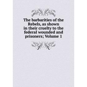 

Книга The barbarities of the Rebels, as shown in their cruelty to the federal wounded and prisoners; Volume 1