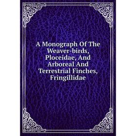 

Книга A Monograph Of The Weaver-birds, Ploceidae, And Arboreal And Terrestrial Finches, Fringillidae