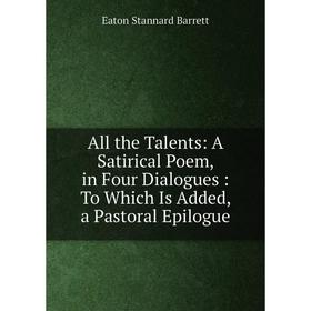 

Книга All the Talents: A Satirical Poem, in Four Dialogues: To Which Is Added, a Pastoral Epilogue