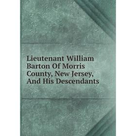 

Книга Lieutenant William Barton Of Morris County, New Jersey, And His Descendants