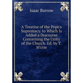 

Книга A Treatise of the Pope's Supremacy. to Which Is Added a Discourse Concerning the Unity of the Church. Ed. by T.M'crie