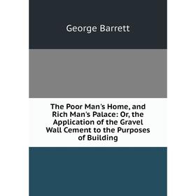 

Книга The Poor Man's Home, and Rich Man's Palace: Or, the Application of the Gravel Wall Cement to the Purposes of Building