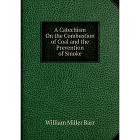 

Книга A Catechism On the Combustion of Coal and the Prevention of Smoke