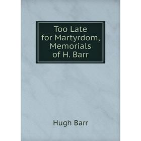 

Книга Too Late for Martyrdom, Memorials of H. Barr