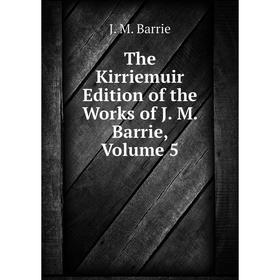 

Книга The Kirriemuir Edition of the Works of J. M. Barrie, Volume 5