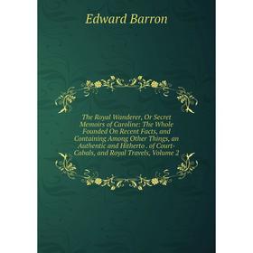 

Книга The Royal Wanderer, Or Secret Memoirs of Caroline: The Whole Founded On Recent Facts, and Containing Among Other Things, an Authentic and Hither