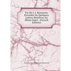 

Книга Vie De J. J. Rousseau, Précédée De Quelques Lettres Relatives Au Même Sujet. (French Edition)
