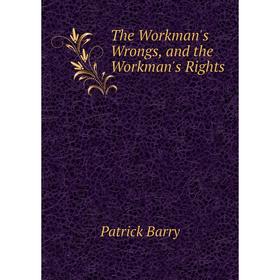

Книга The Workman's Wrongs, and the Workman's Rights
