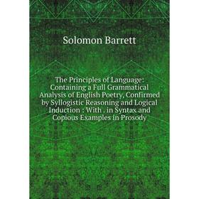 

Книга The Principles of Language: Containing a Full Grammatical Analysis of English Poetry, Confirmed by Syllogistic Reasoning and Logical Induction:
