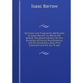 

Книга Sermons and Fragments Attributed to Isaac Barrow. to Which Are Added, Two Dissertations, On the Duration of Future Punishments, and On Dissenter