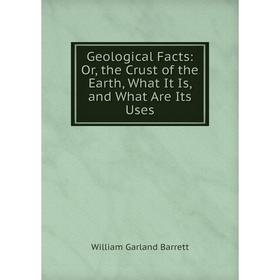 

Книга Geological Facts: Or, the Crust of the Earth, What It Is, and What Are Its Uses