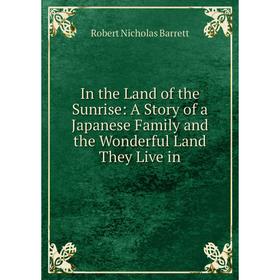 

Книга In the Land of the Sunrise: A Story of a Japanese Family and the Wonderful Land They Live in